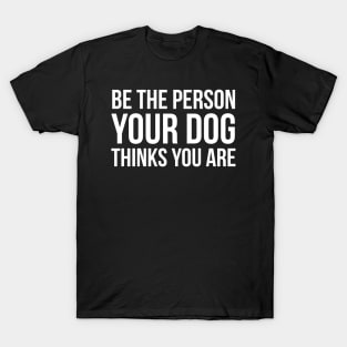 Be The Person Your Dog Thinks You Are T-Shirt